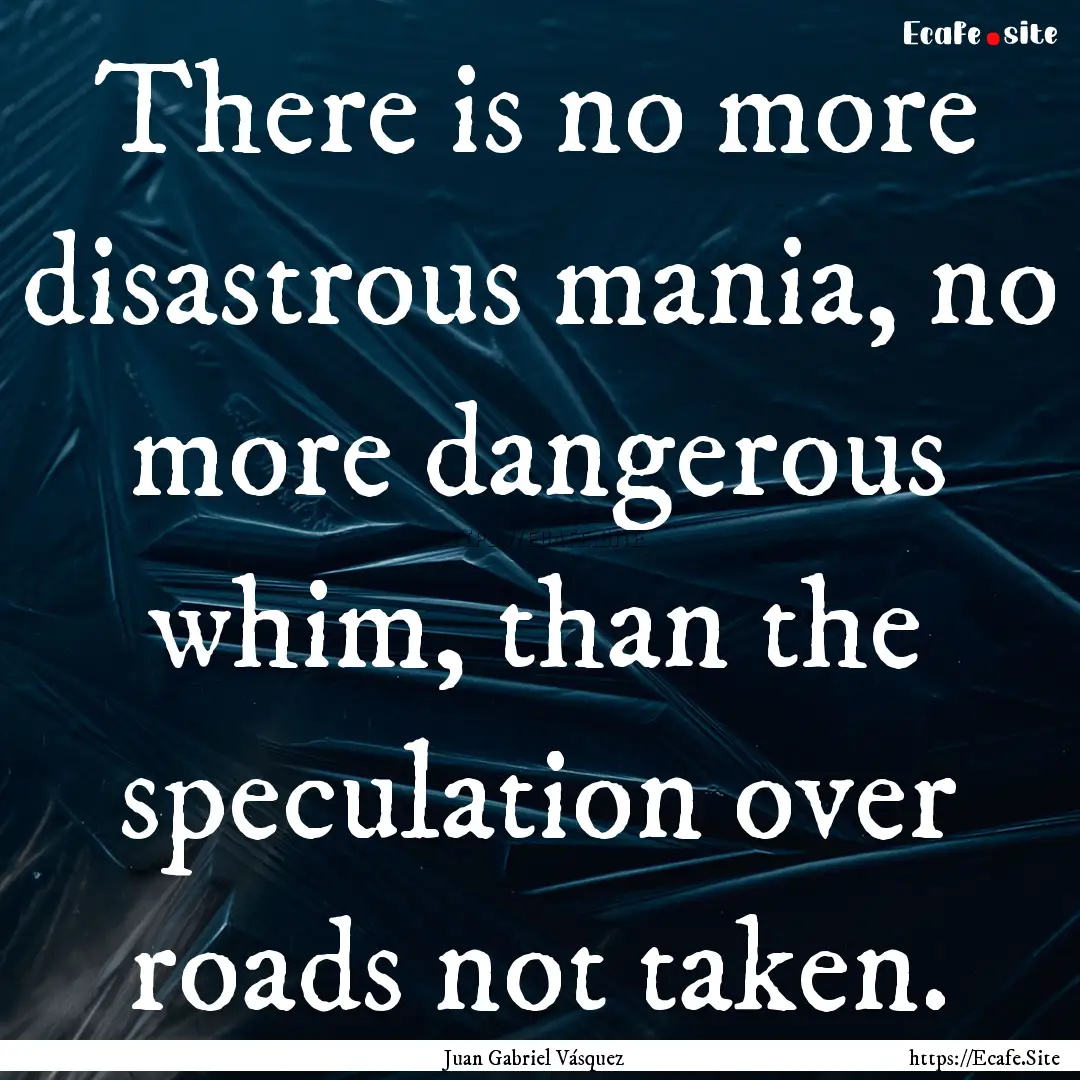 There is no more disastrous mania, no more.... : Quote by Juan Gabriel Vásquez