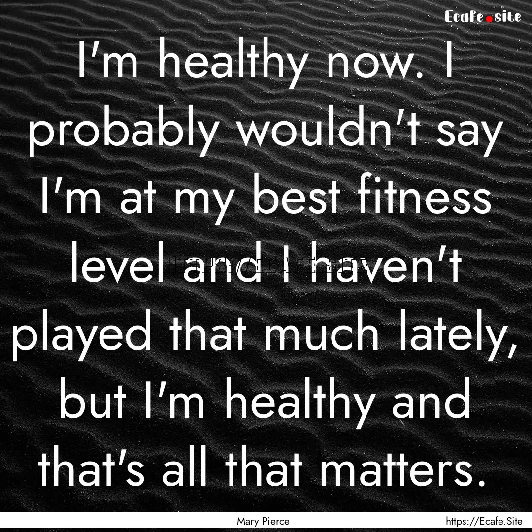 I'm healthy now. I probably wouldn't say.... : Quote by Mary Pierce