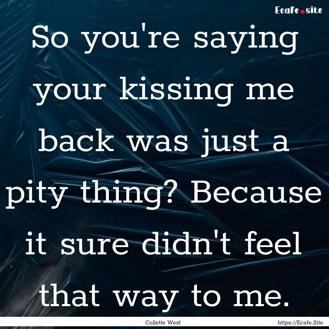 So you're saying your kissing me back was.... : Quote by Collette West