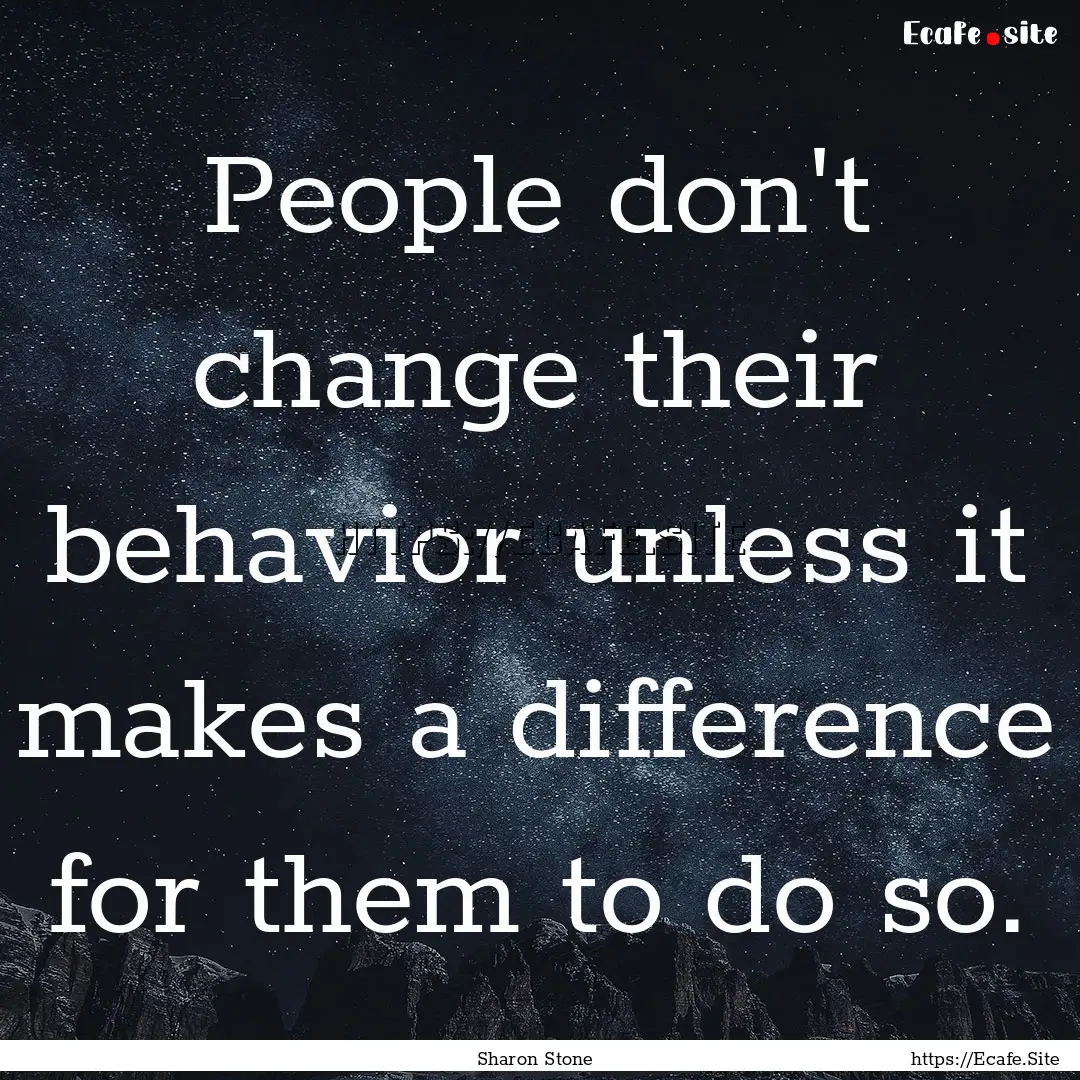 People don't change their behavior unless.... : Quote by Sharon Stone