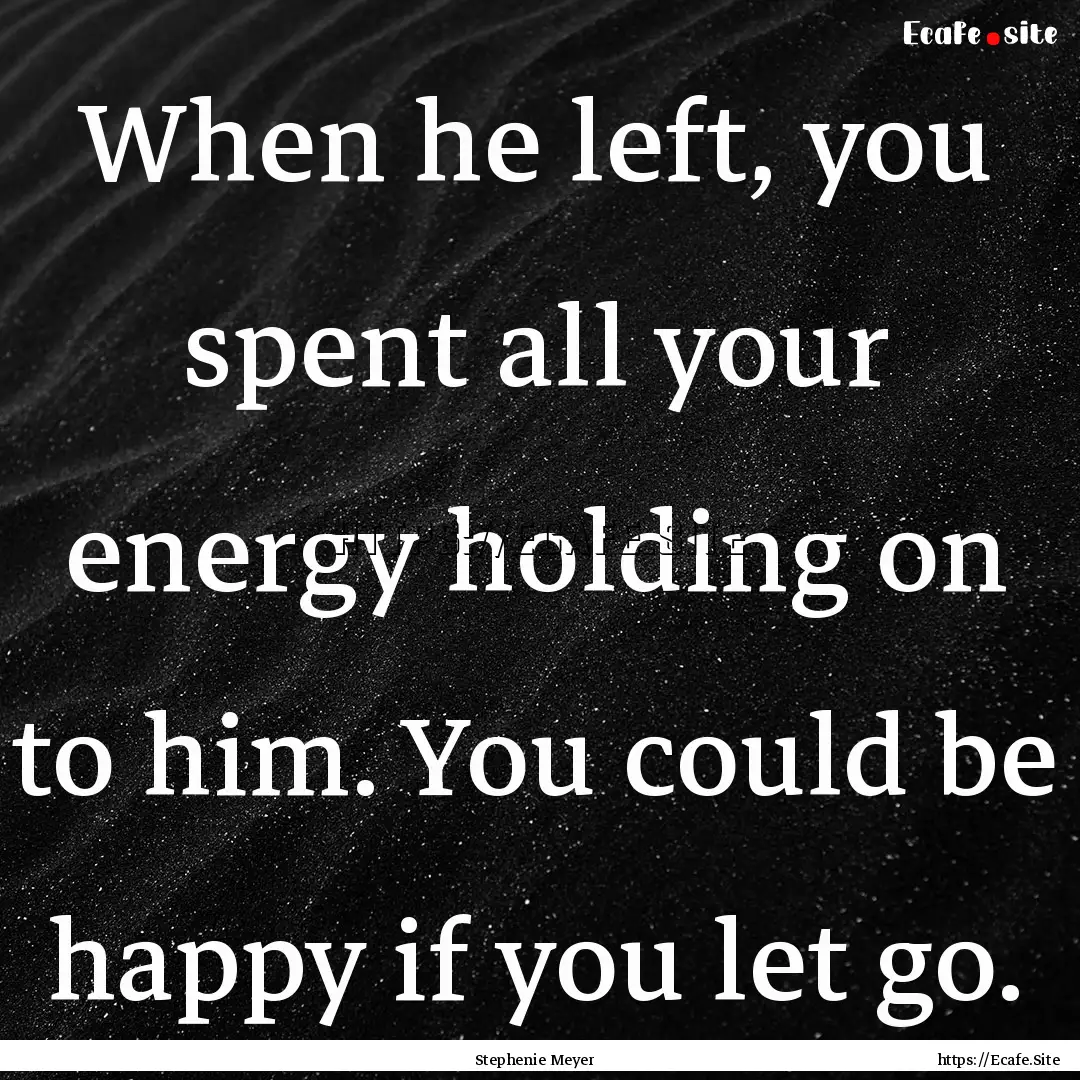 When he left, you spent all your energy holding.... : Quote by Stephenie Meyer