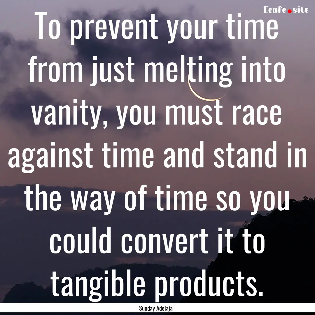 To prevent your time from just melting into.... : Quote by Sunday Adelaja