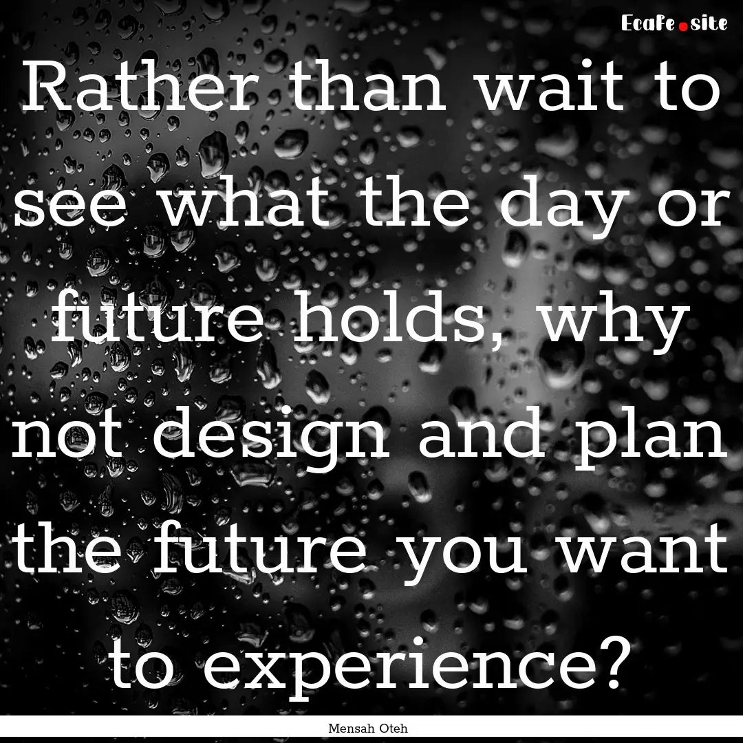 Rather than wait to see what the day or future.... : Quote by Mensah Oteh