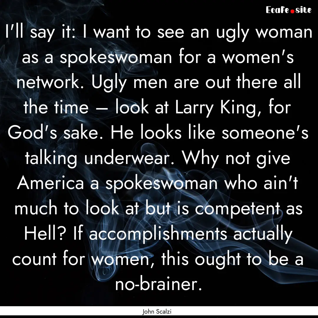 I'll say it: I want to see an ugly woman.... : Quote by John Scalzi