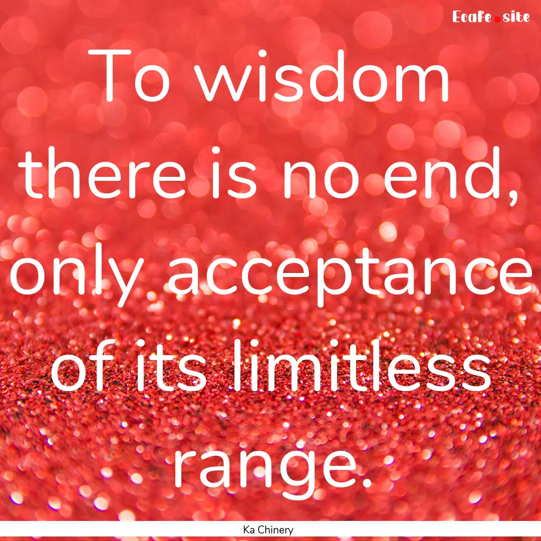 To wisdom there is no end, only acceptance.... : Quote by Ka Chinery