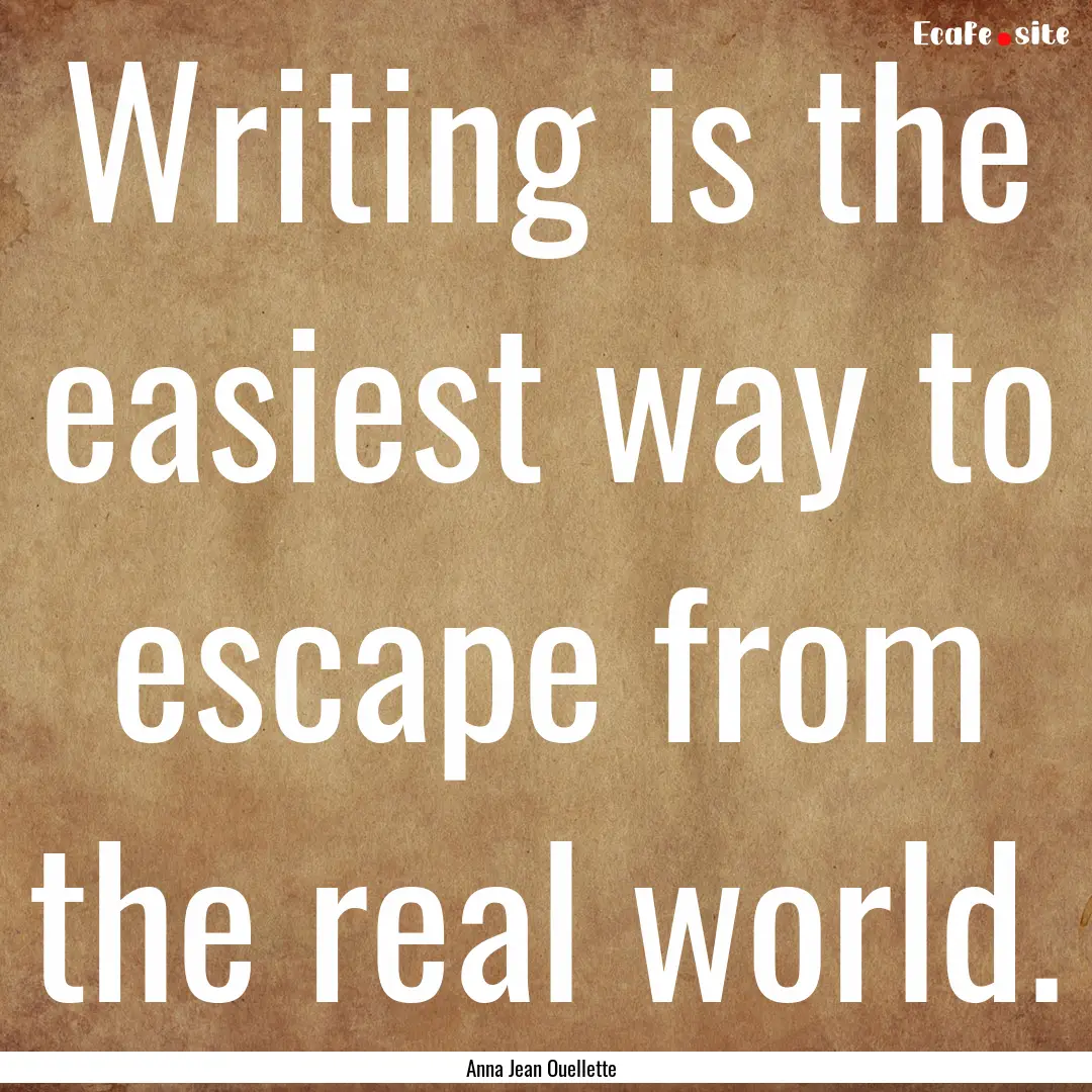 Writing is the easiest way to escape from.... : Quote by Anna Jean Ouellette