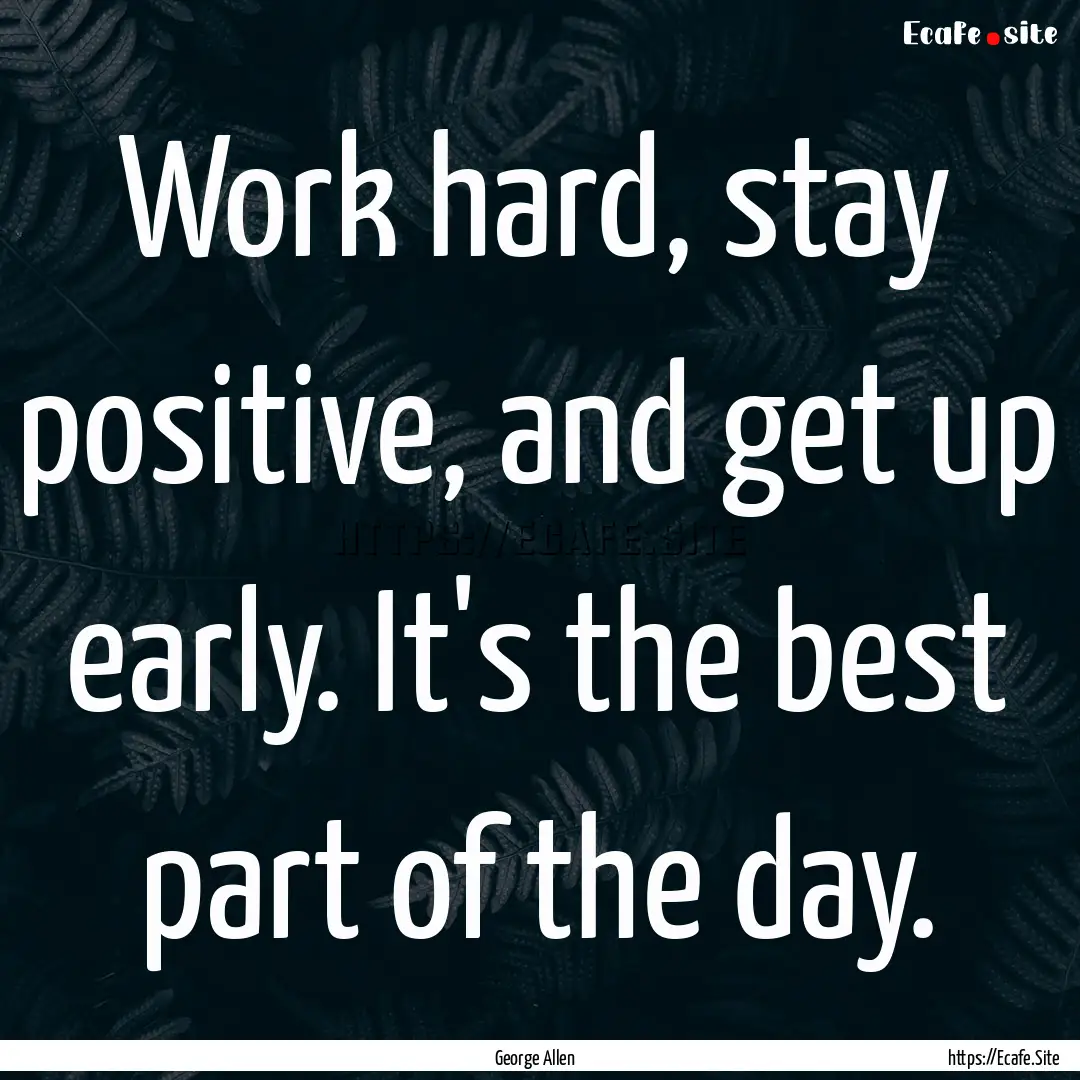 Work hard, stay positive, and get up early..... : Quote by George Allen