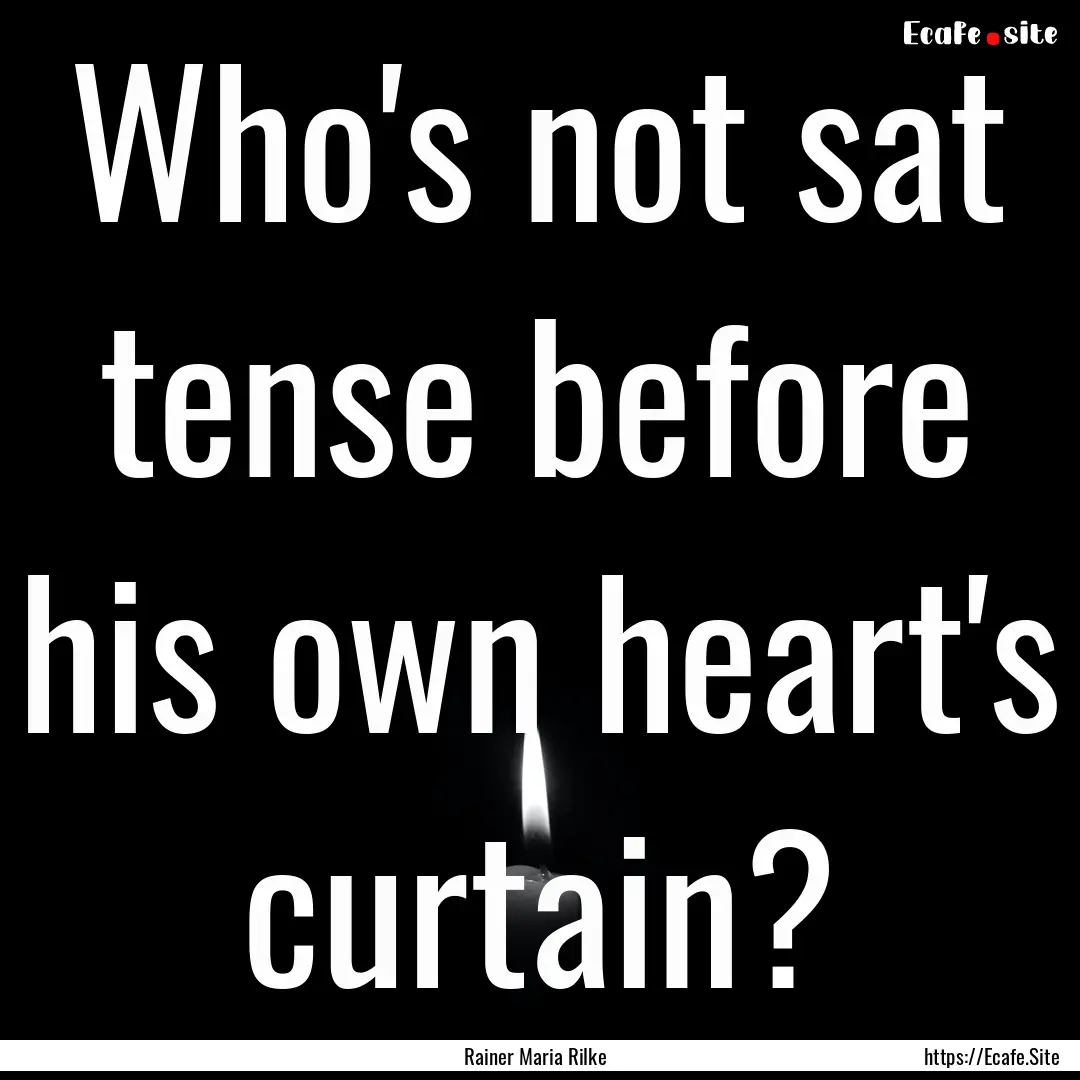 Who's not sat tense before his own heart's.... : Quote by Rainer Maria Rilke