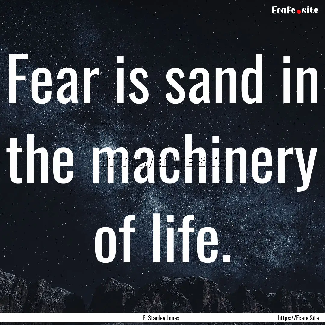 Fear is sand in the machinery of life. : Quote by E. Stanley Jones