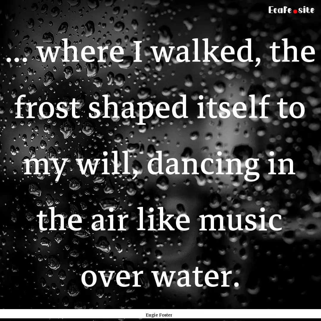 ... where I walked, the frost shaped itself.... : Quote by Eugie Foster