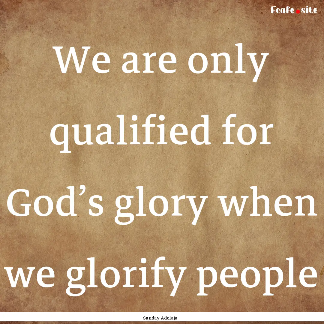 We are only qualified for God’s glory when.... : Quote by Sunday Adelaja