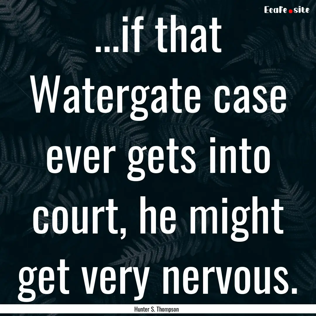 ...if that Watergate case ever gets into.... : Quote by Hunter S. Thompson