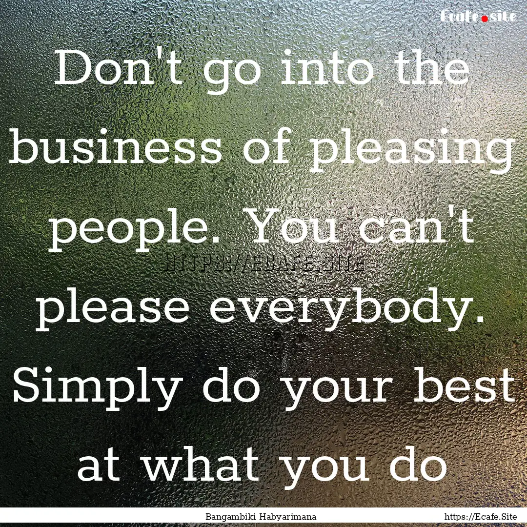 Don't go into the business of pleasing people..... : Quote by Bangambiki Habyarimana