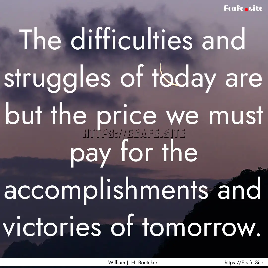 The difficulties and struggles of today are.... : Quote by William J. H. Boetcker