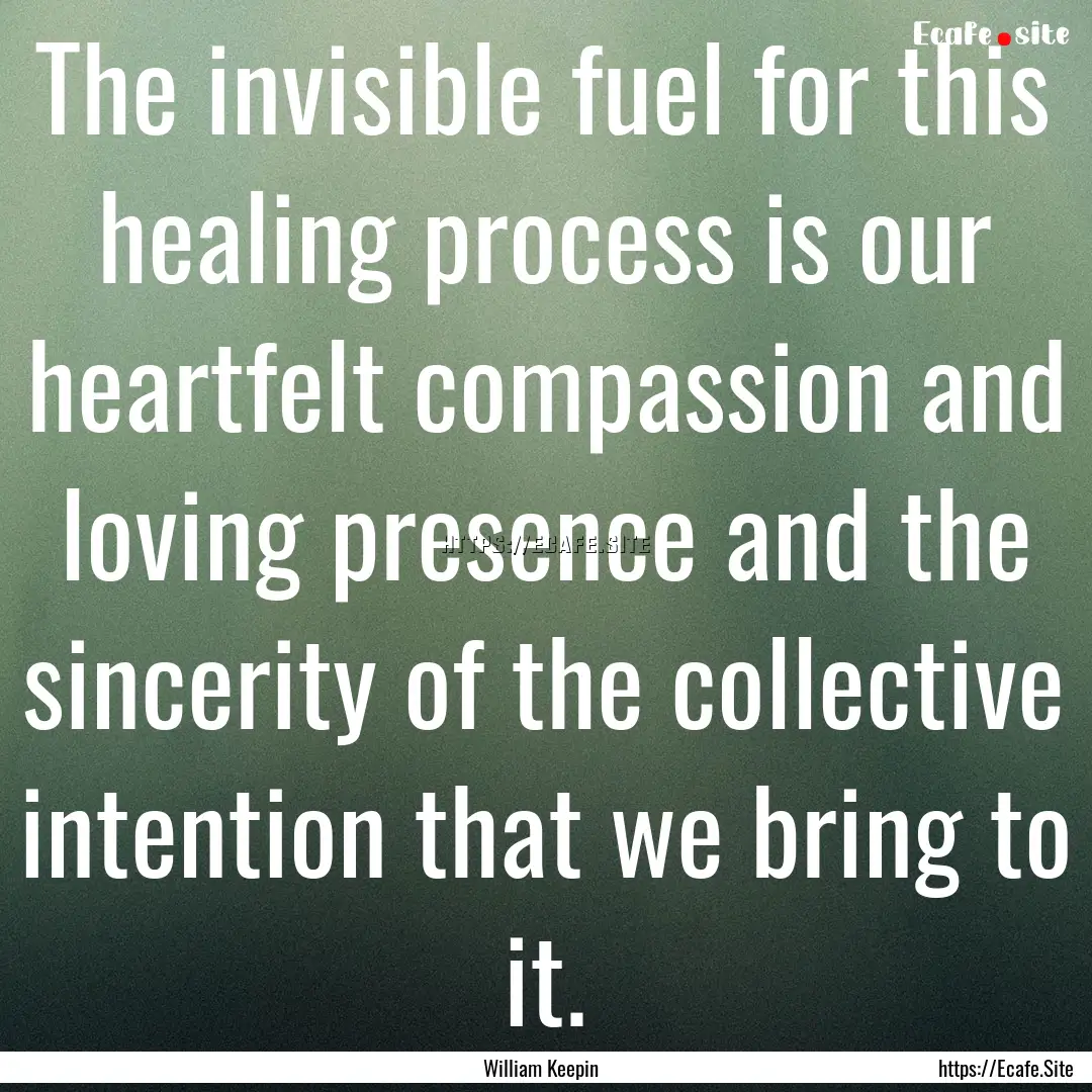 The invisible fuel for this healing process.... : Quote by William Keepin