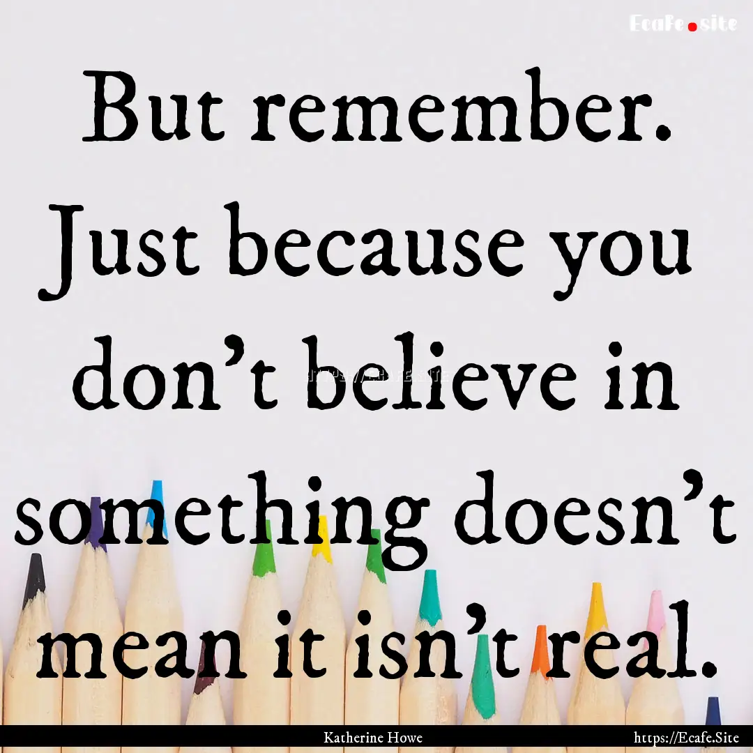 But remember. Just because you don't believe.... : Quote by Katherine Howe