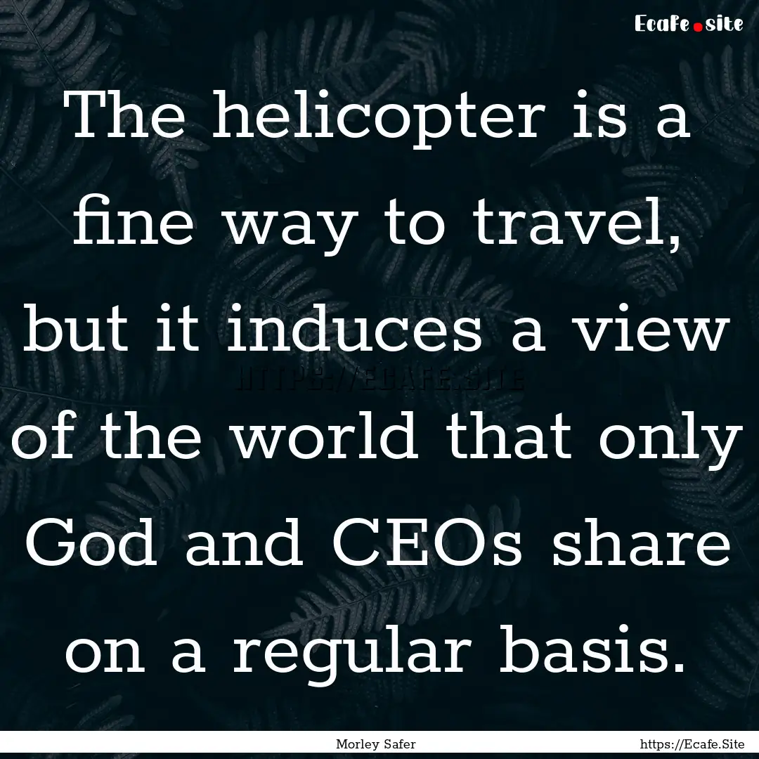 The helicopter is a fine way to travel, but.... : Quote by Morley Safer