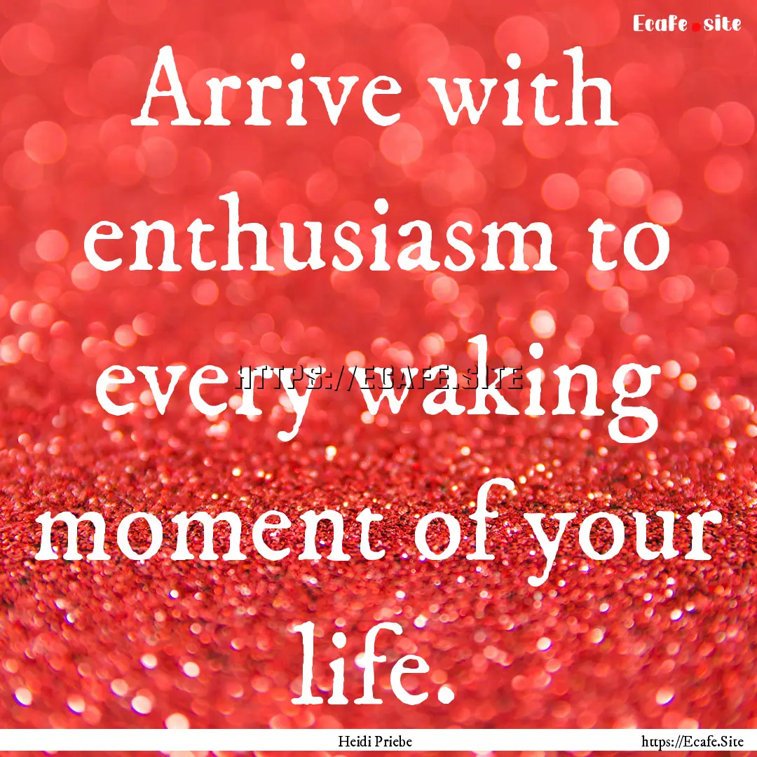 Arrive with enthusiasm to every waking moment.... : Quote by Heidi Priebe