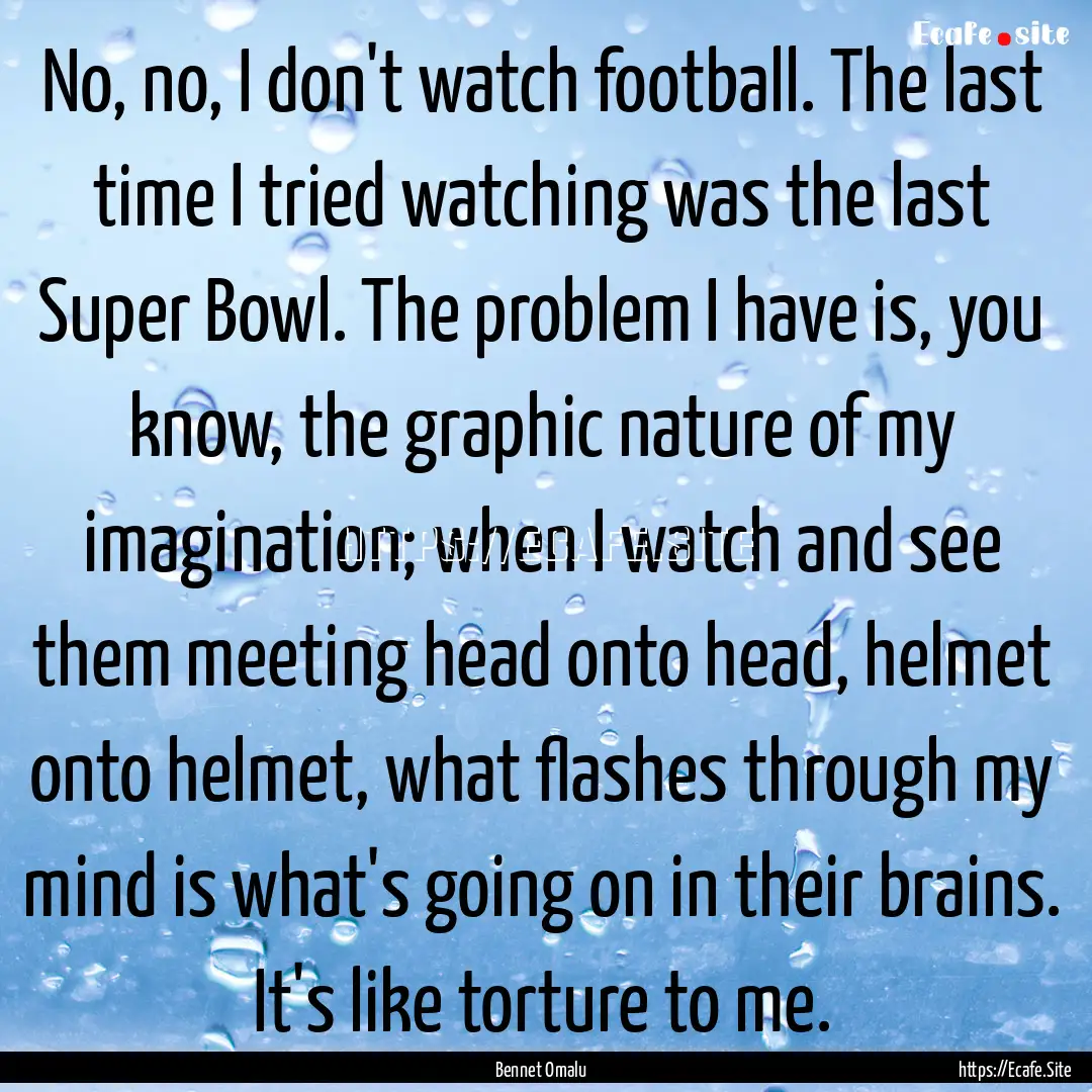 No, no, I don't watch football. The last.... : Quote by Bennet Omalu