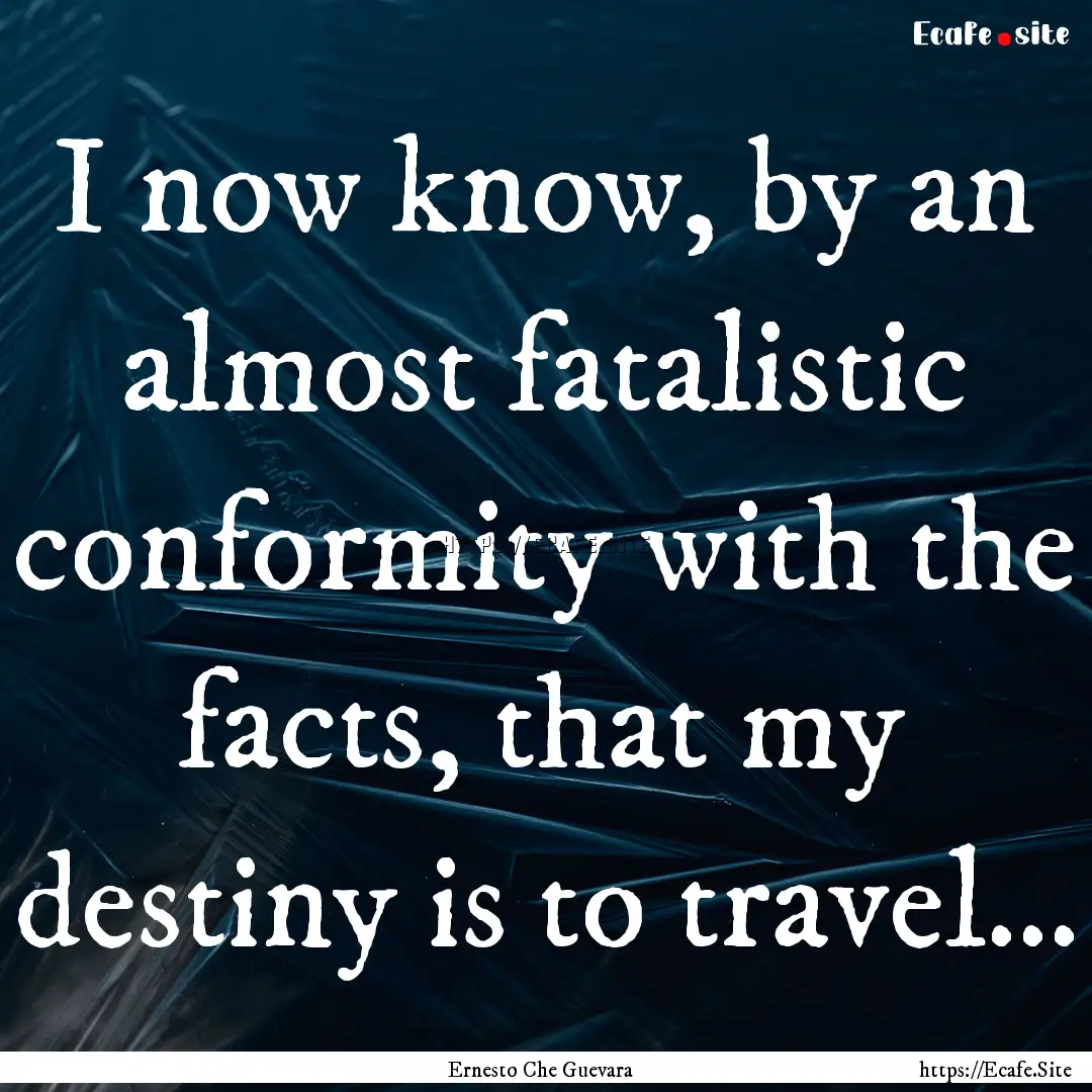 I now know, by an almost fatalistic conformity.... : Quote by Ernesto Che Guevara