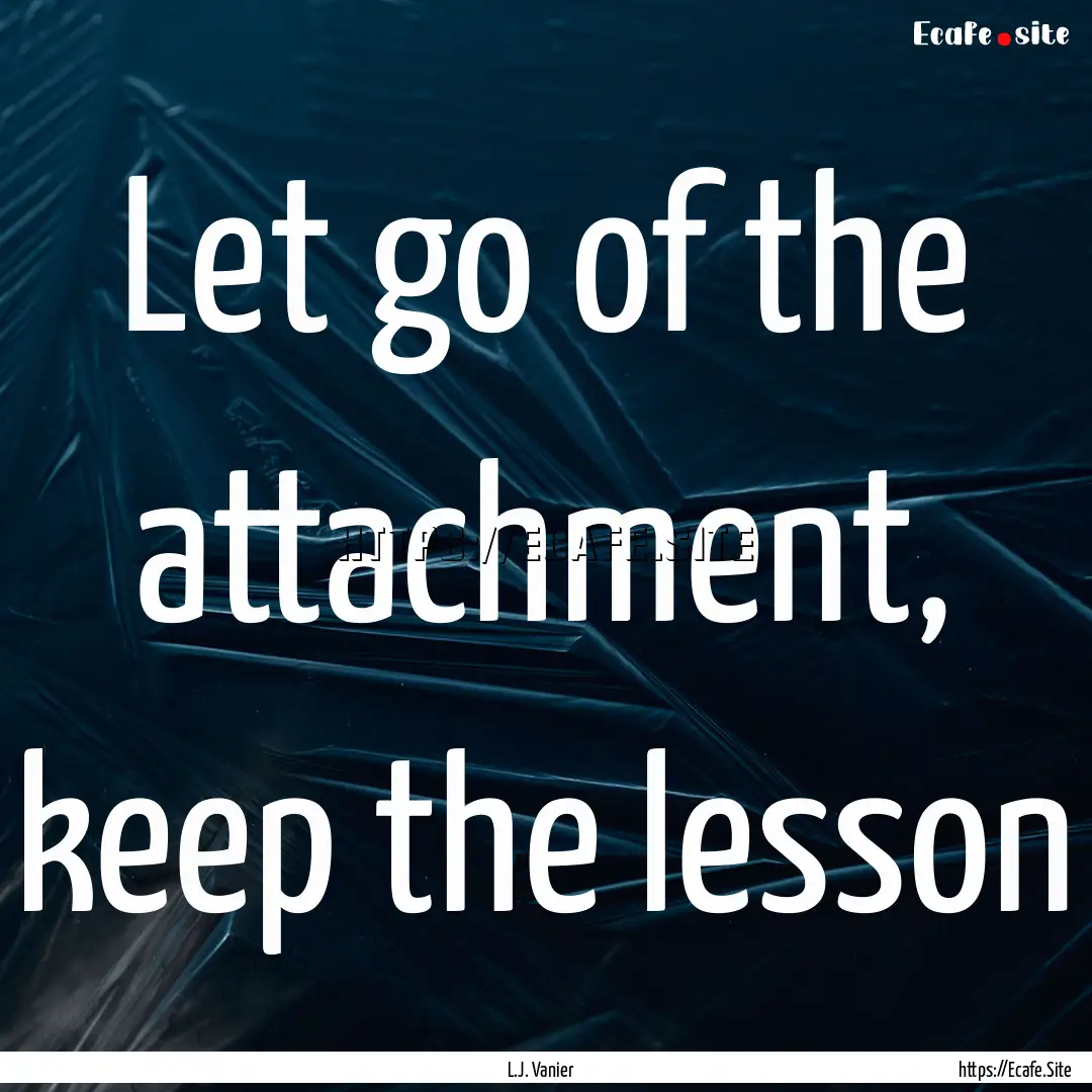 Let go of the attachment, keep the lesson.... : Quote by L.J. Vanier