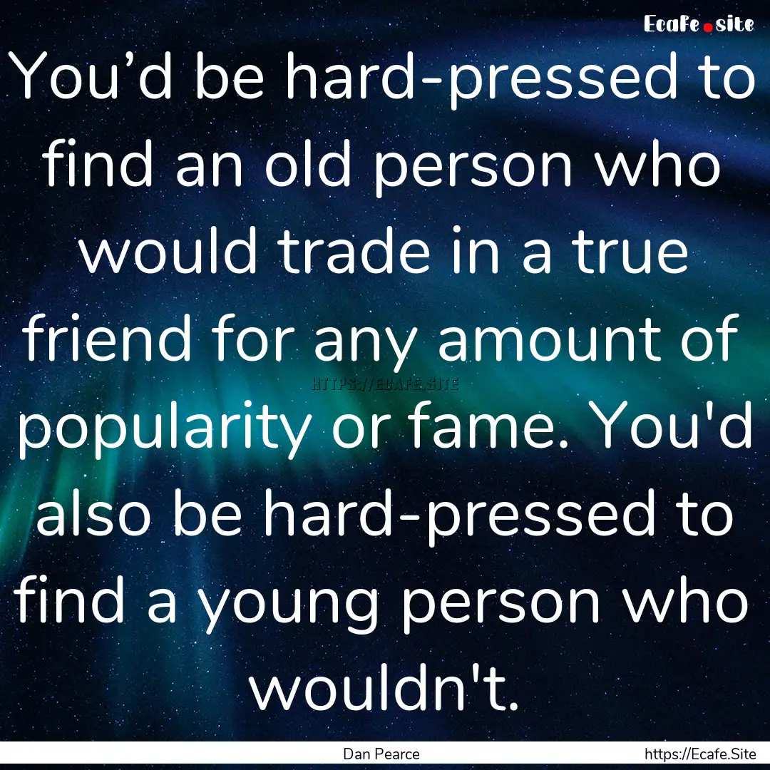 You’d be hard-pressed to find an old person.... : Quote by Dan Pearce