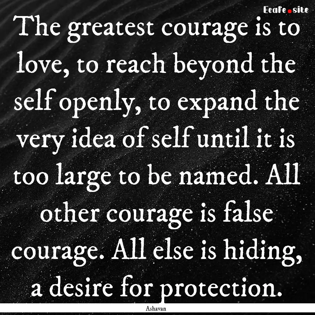 The greatest courage is to love, to reach.... : Quote by Ashavan