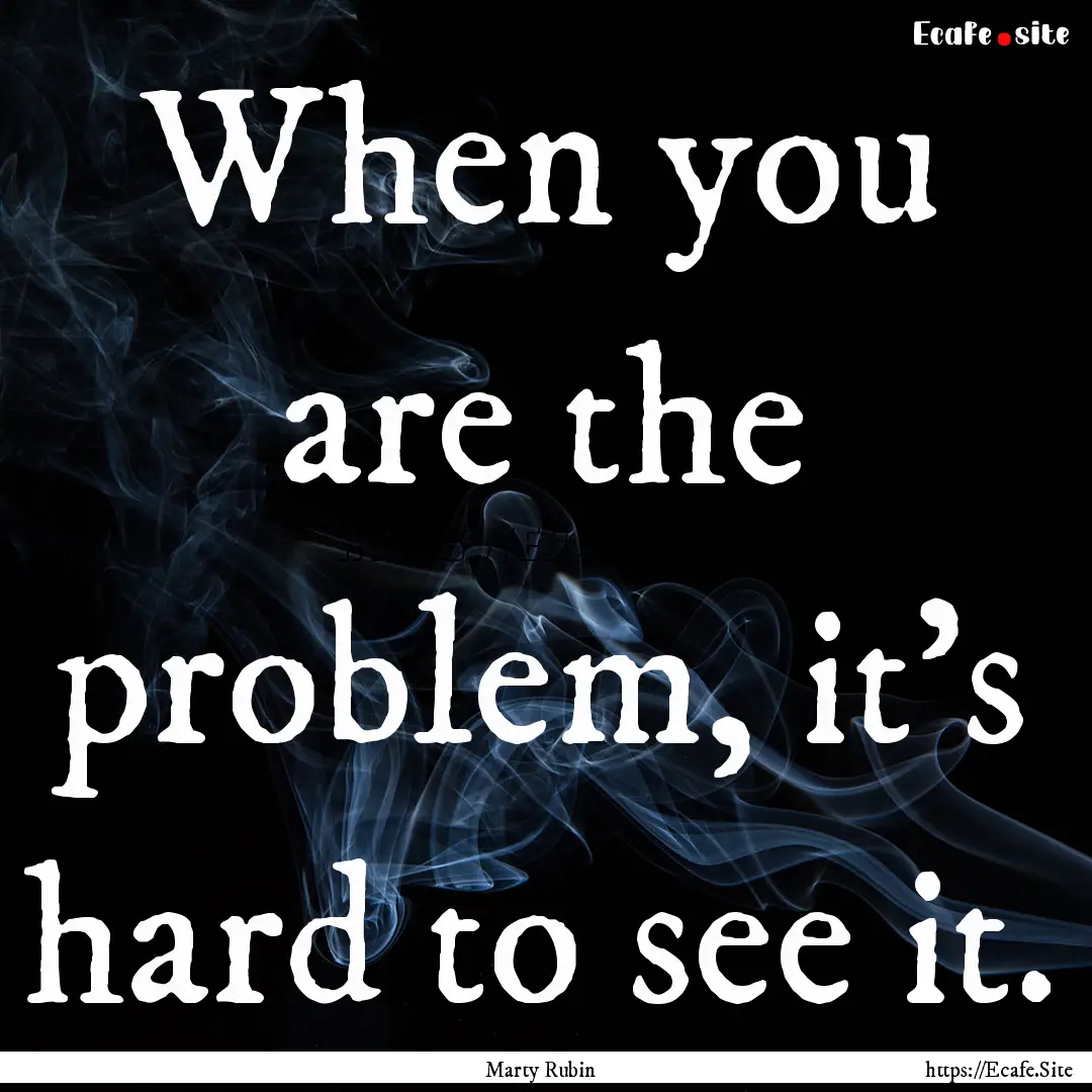 When you are the problem, it's hard to see.... : Quote by Marty Rubin