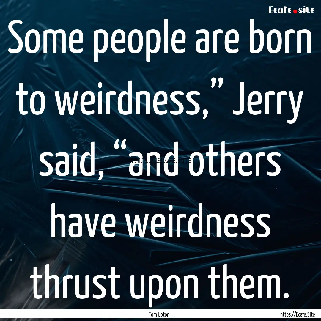 Some people are born to weirdness,” Jerry.... : Quote by Tom Upton