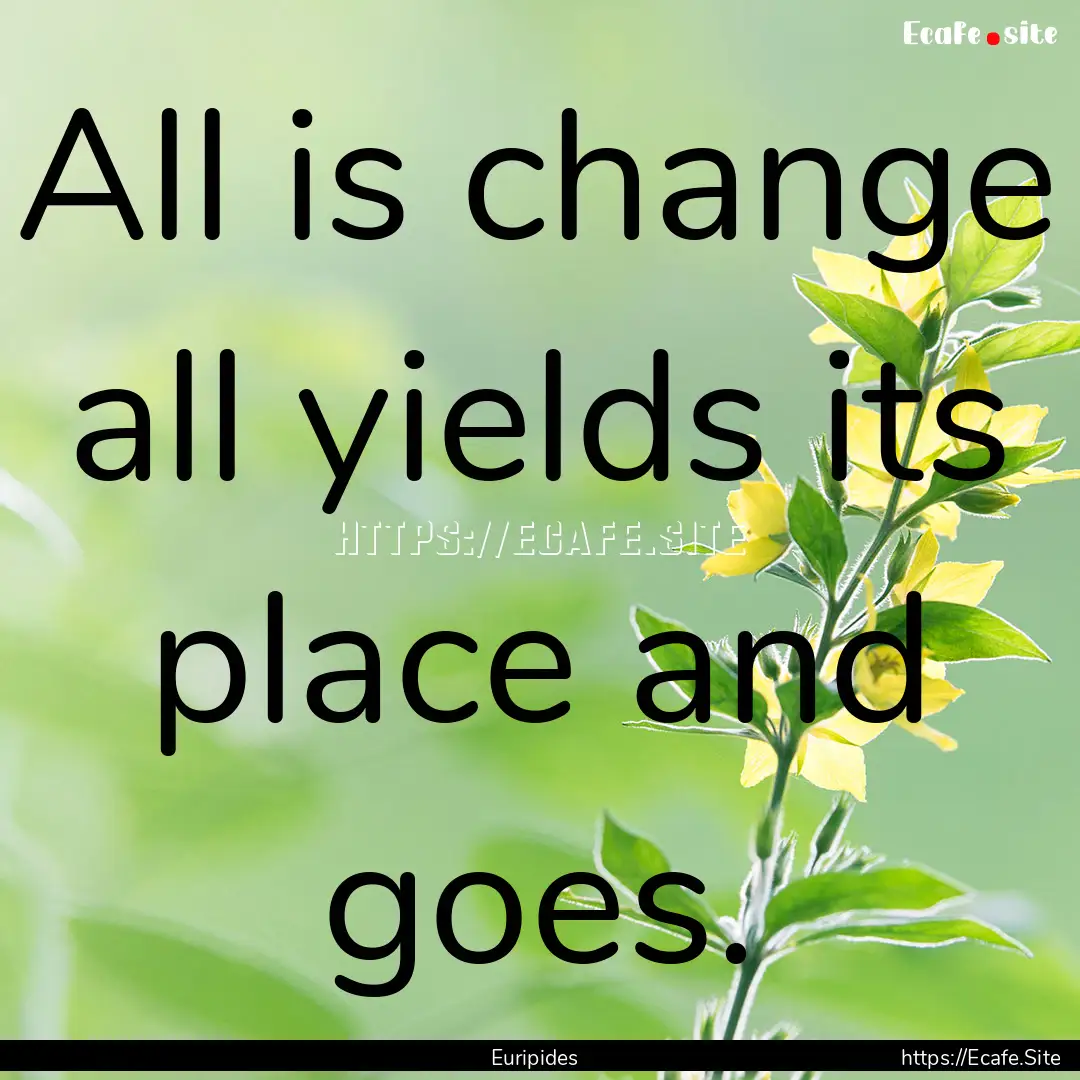 All is change all yields its place and goes..... : Quote by Euripides