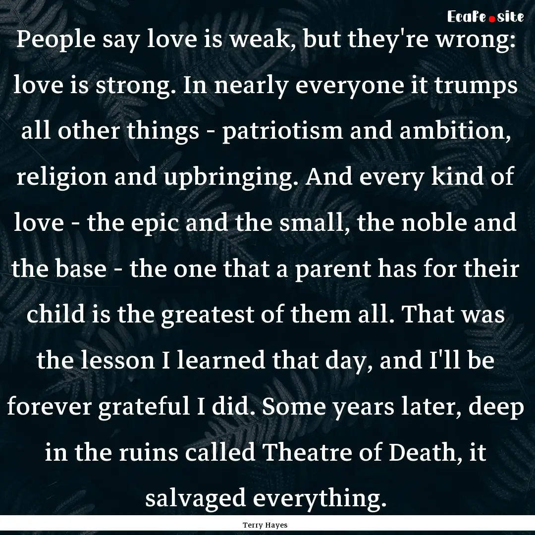 People say love is weak, but they're wrong:.... : Quote by Terry Hayes