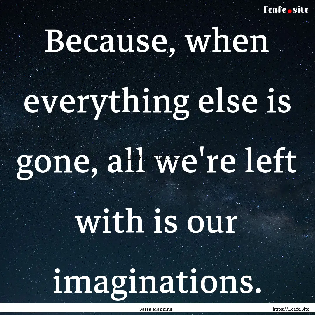 Because, when everything else is gone, all.... : Quote by Sarra Manning