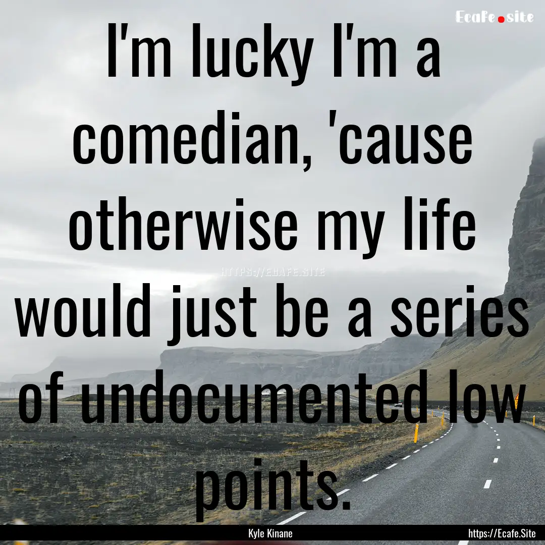 I'm lucky I'm a comedian, 'cause otherwise.... : Quote by Kyle Kinane