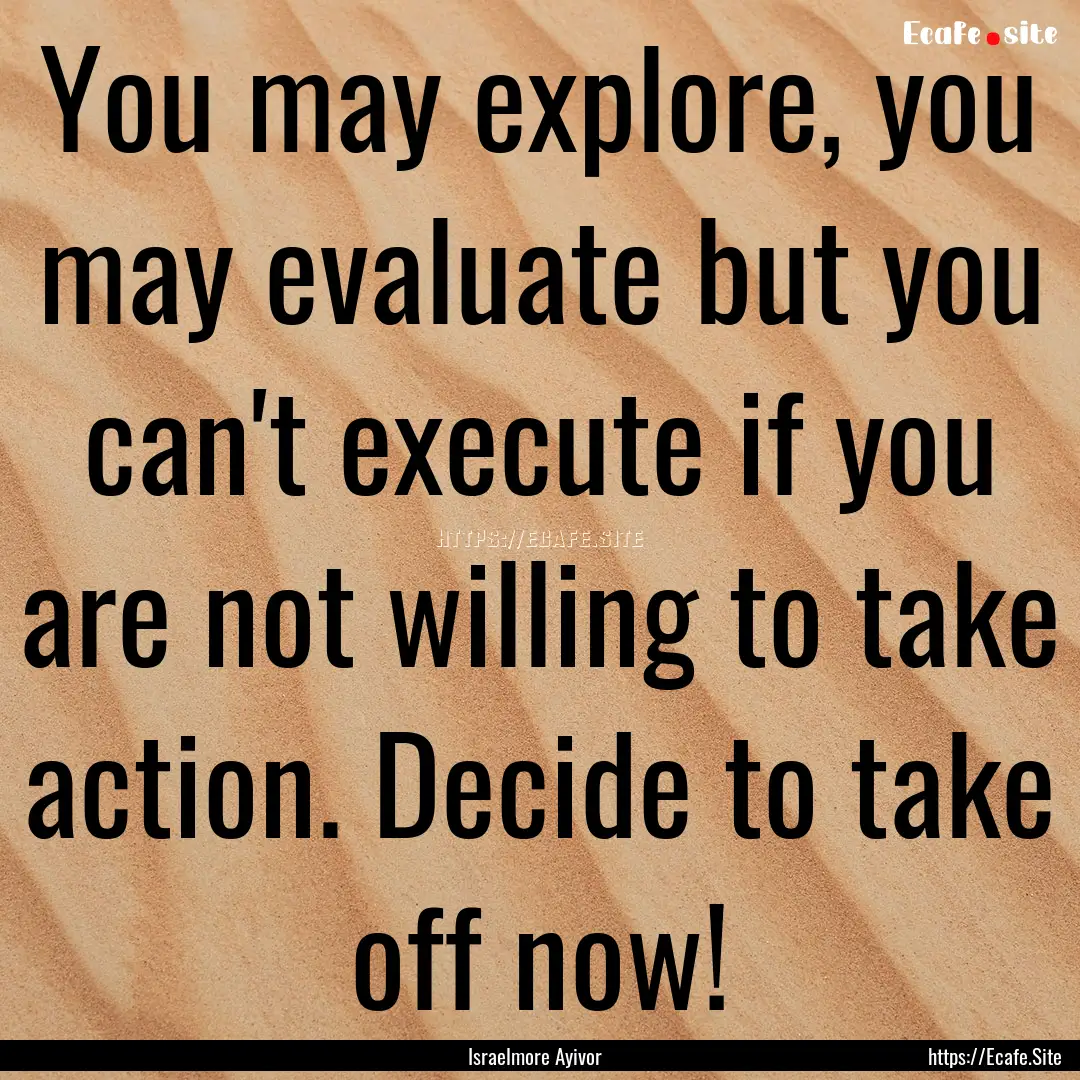 You may explore, you may evaluate but you.... : Quote by Israelmore Ayivor