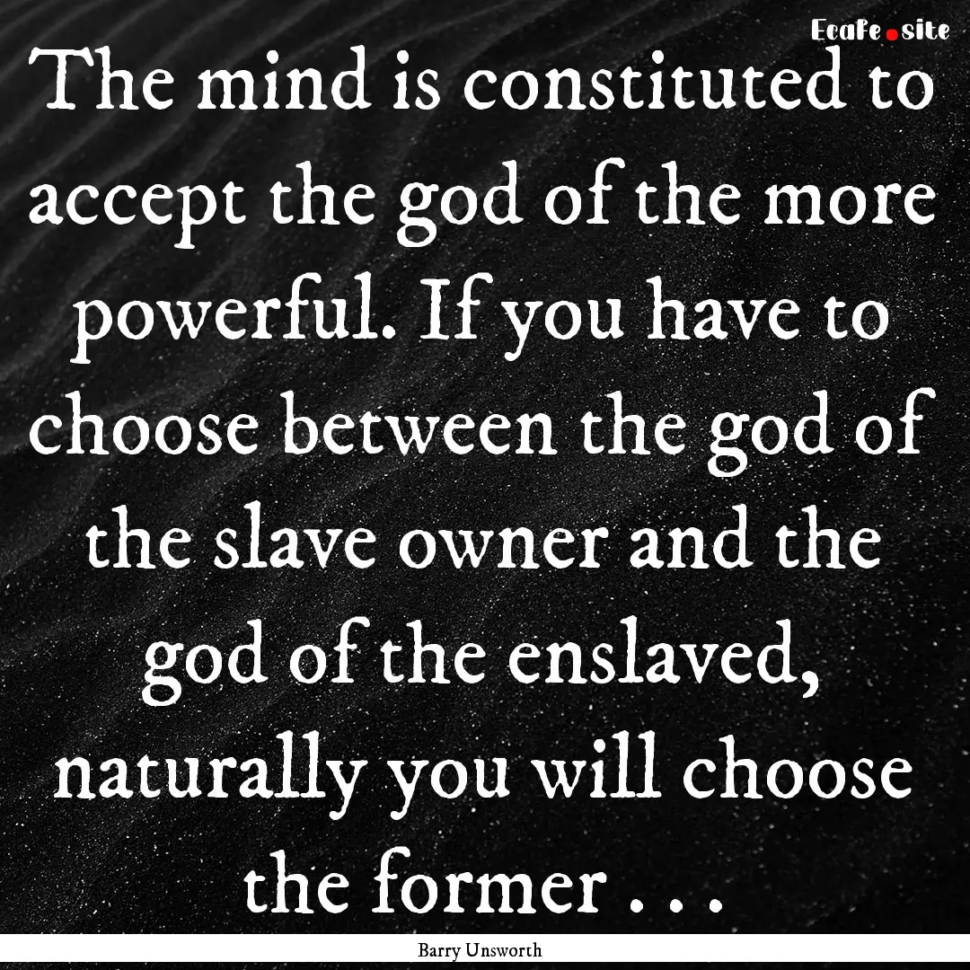 The mind is constituted to accept the god.... : Quote by Barry Unsworth