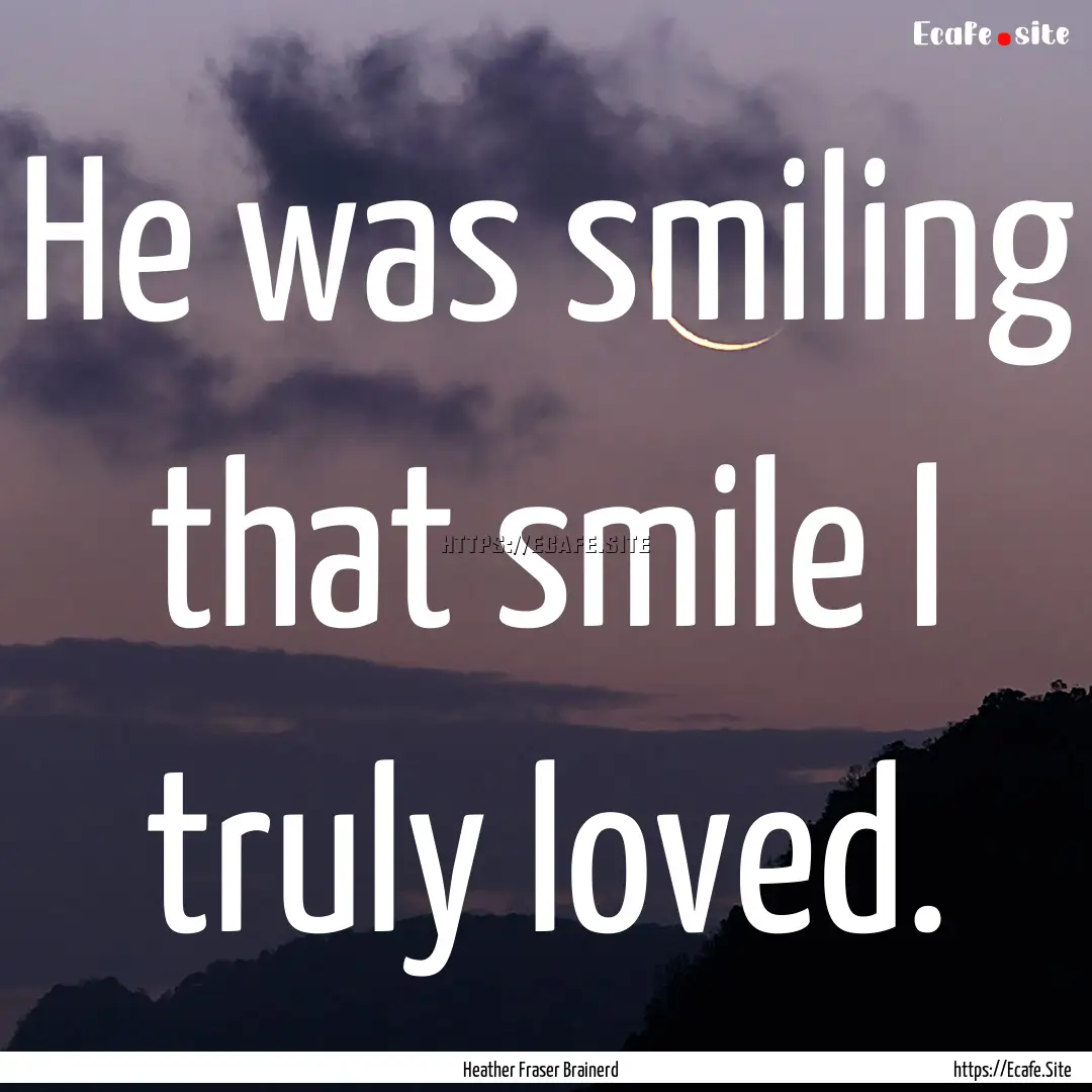 He was smiling that smile I truly loved. : Quote by Heather Fraser Brainerd