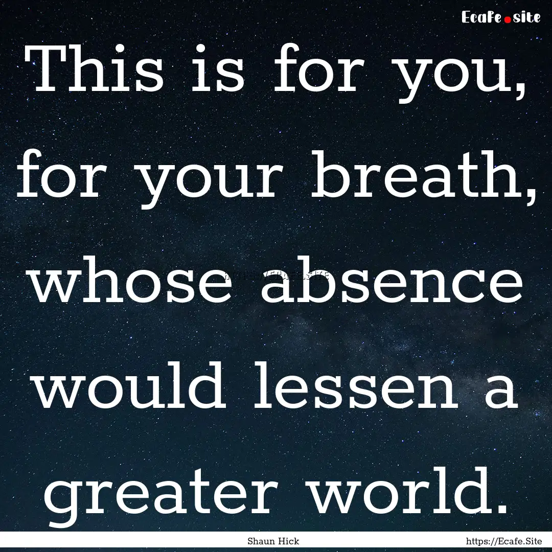 This is for you, for your breath, whose absence.... : Quote by Shaun Hick