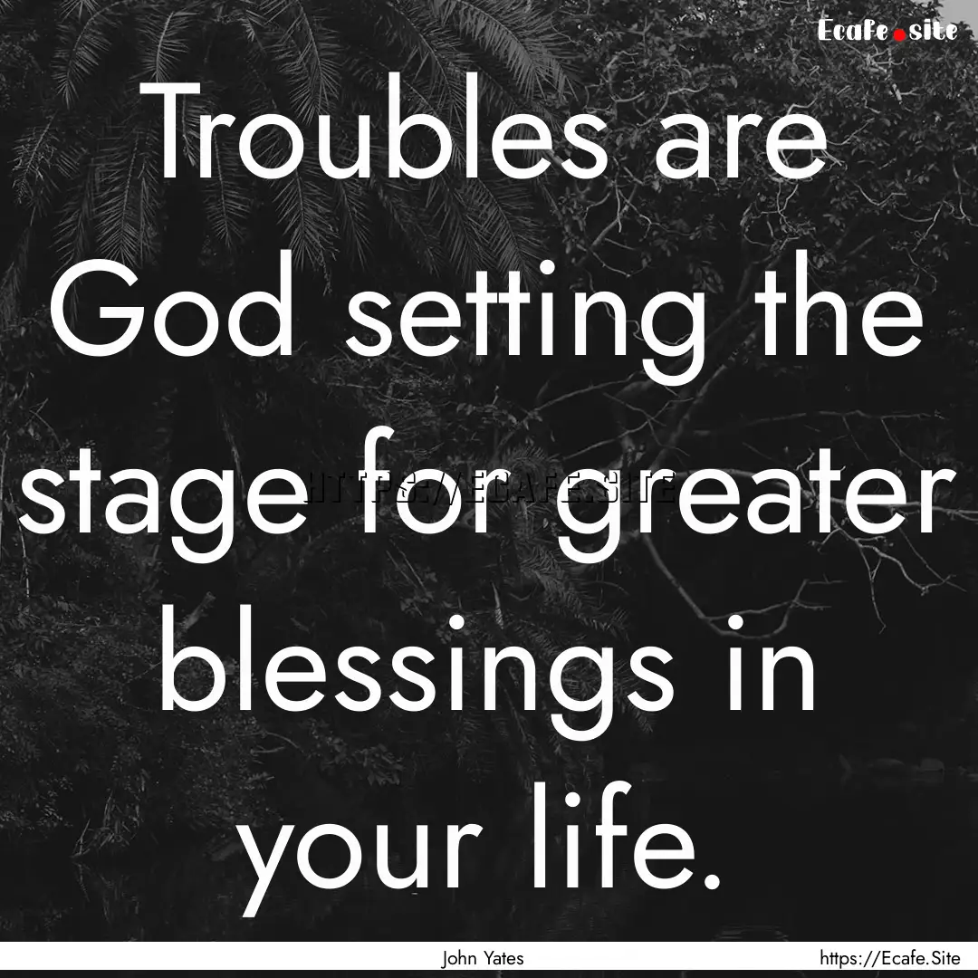 Troubles are God setting the stage for greater.... : Quote by John Yates