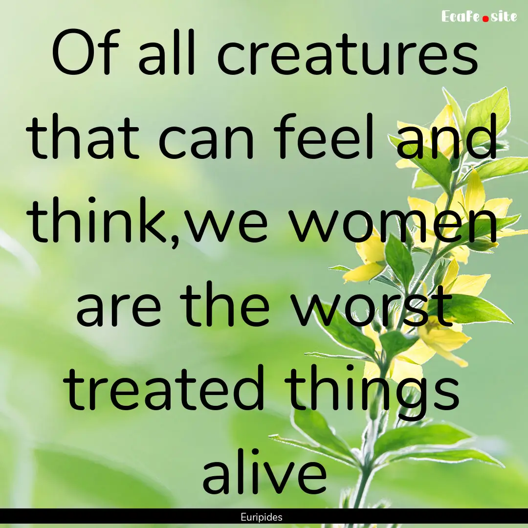 Of all creatures that can feel and think,we.... : Quote by Euripides