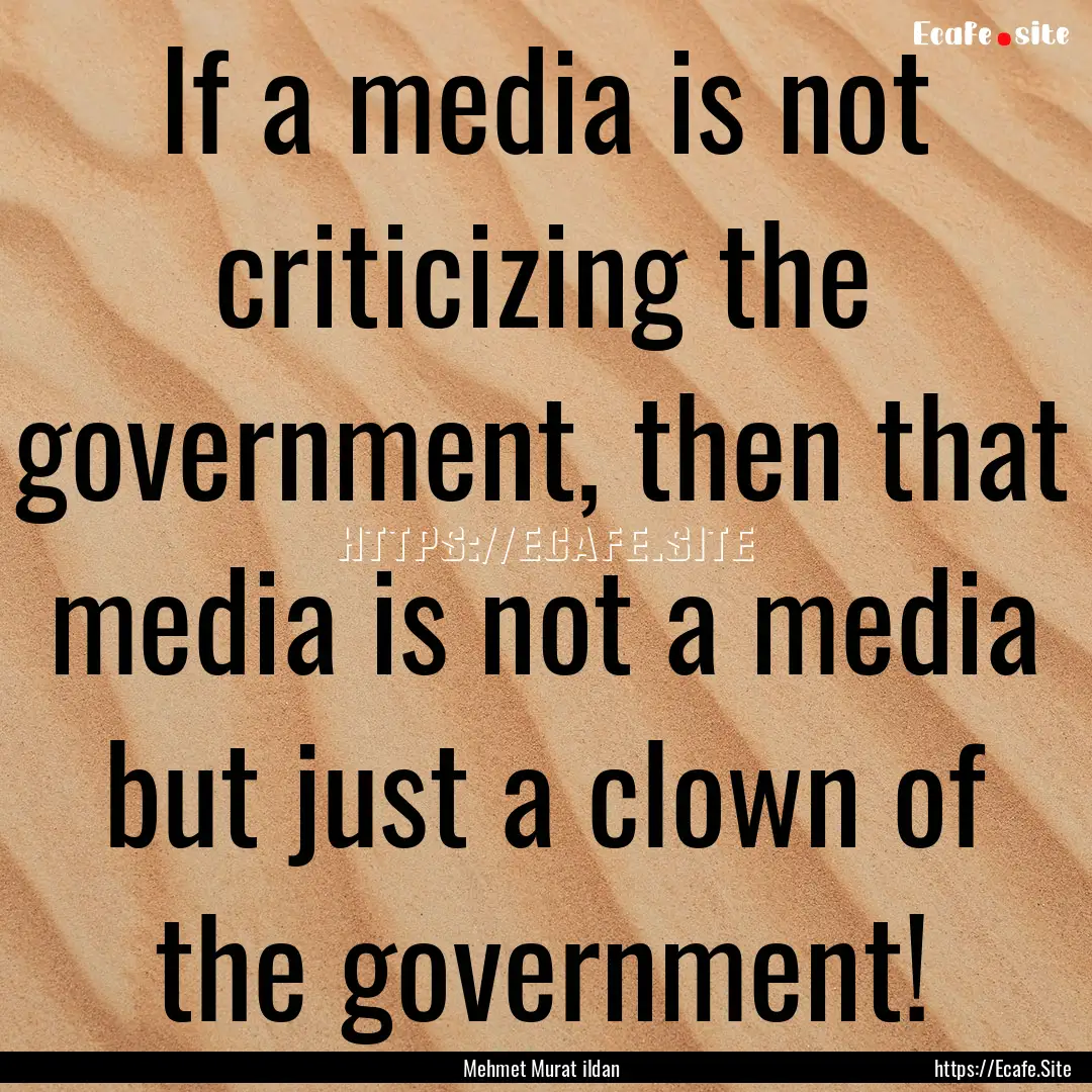 If a media is not criticizing the government,.... : Quote by Mehmet Murat ildan