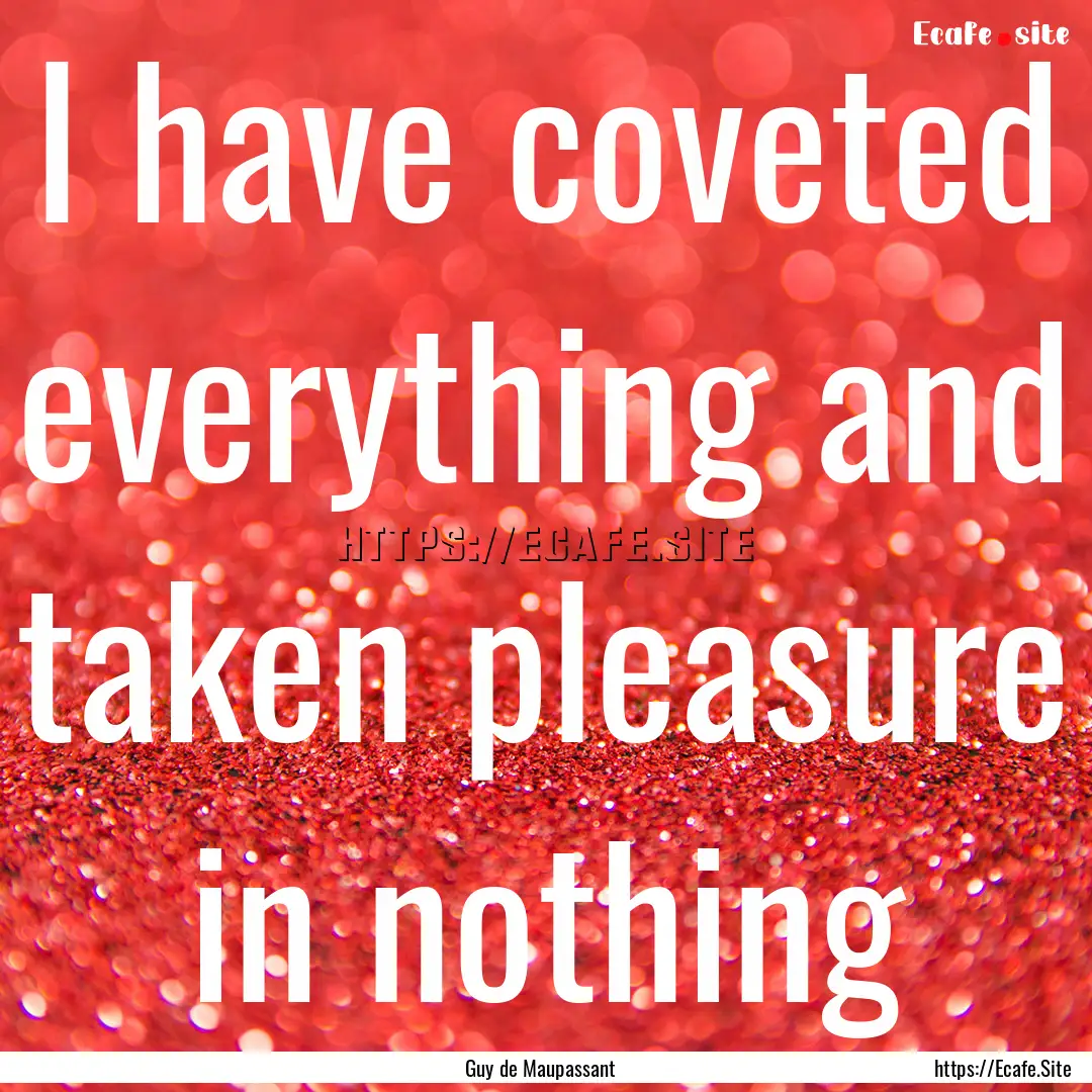 I have coveted everything and taken pleasure.... : Quote by Guy de Maupassant