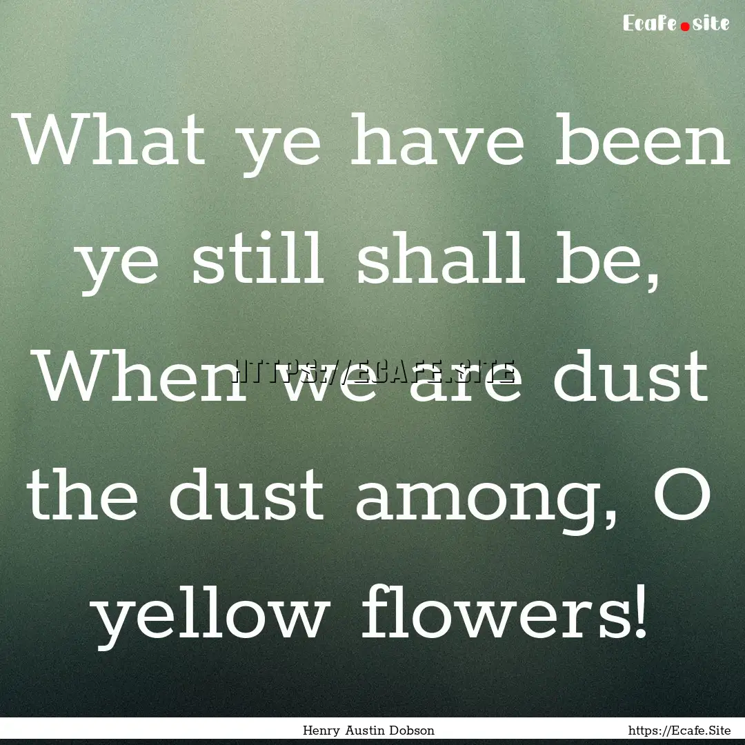 What ye have been ye still shall be, When.... : Quote by Henry Austin Dobson