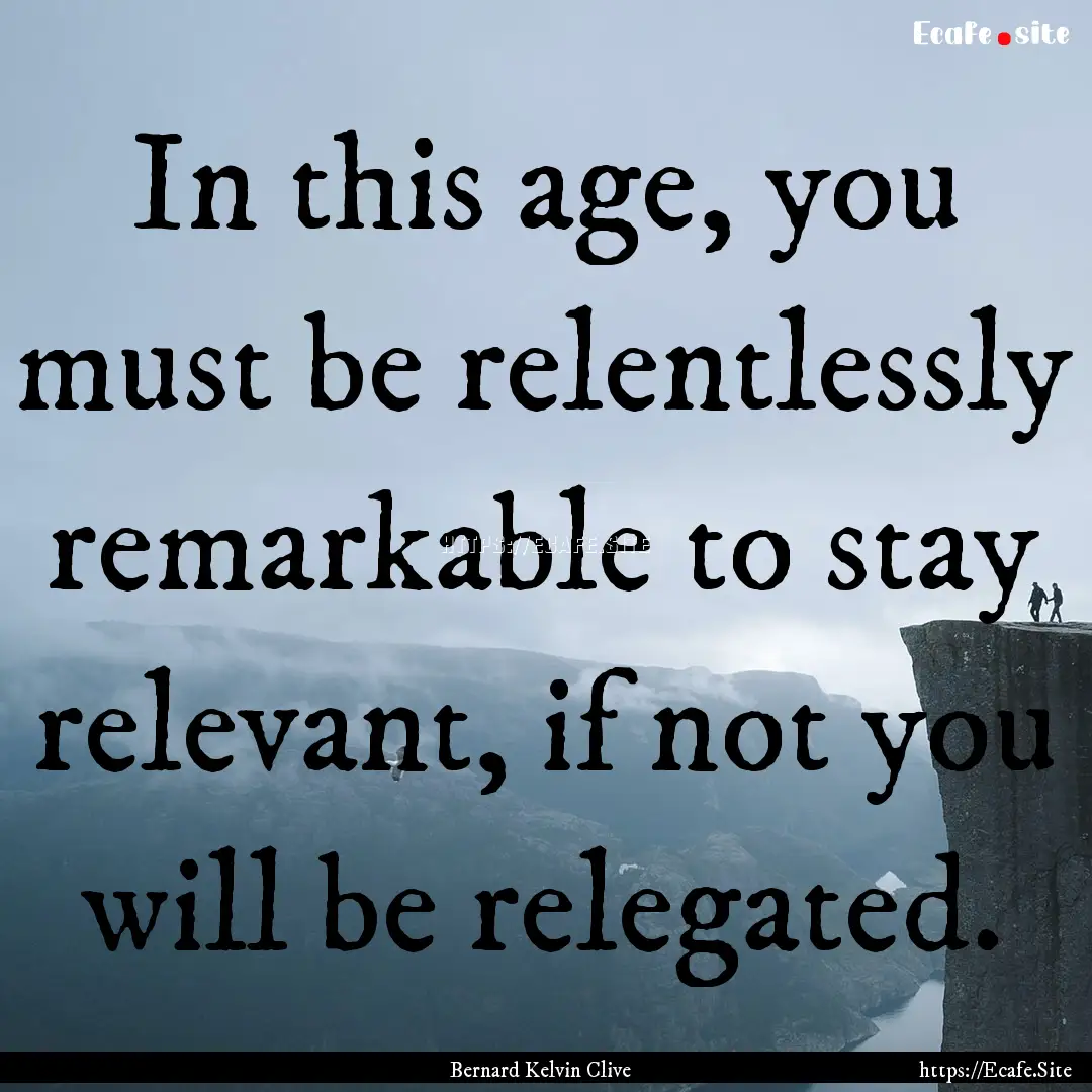 In this age, you must be relentlessly remarkable.... : Quote by Bernard Kelvin Clive