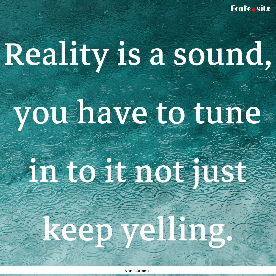 Reality is a sound, you have to tune in to.... : Quote by Anne Carson