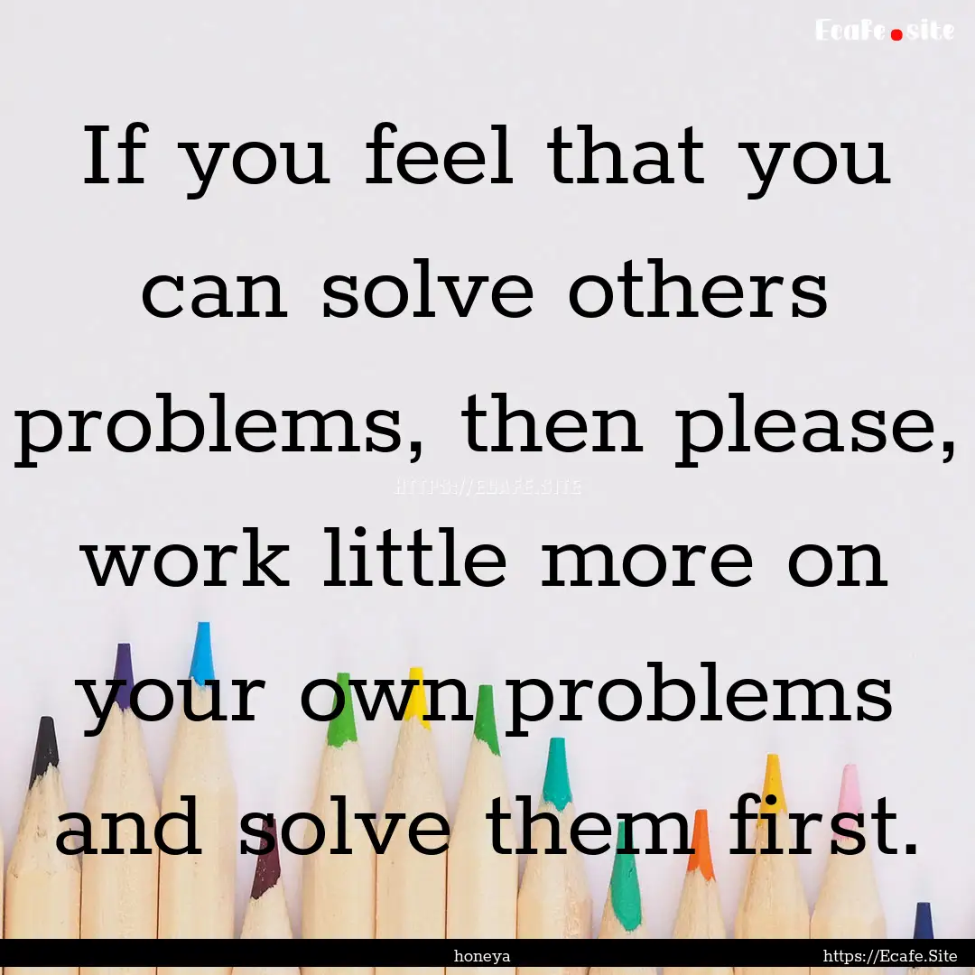 If you feel that you can solve others problems,.... : Quote by honeya