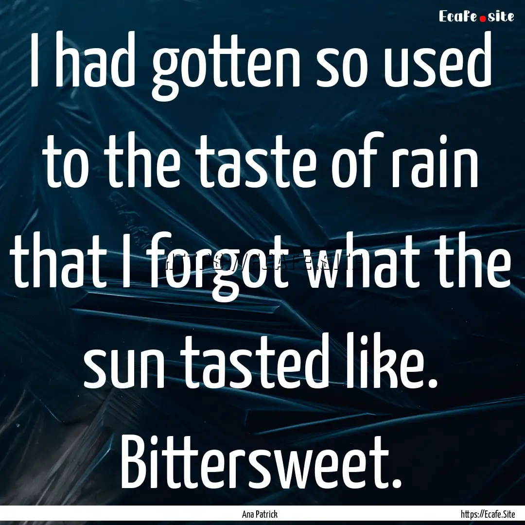 I had gotten so used to the taste of rain.... : Quote by Ana Patrick