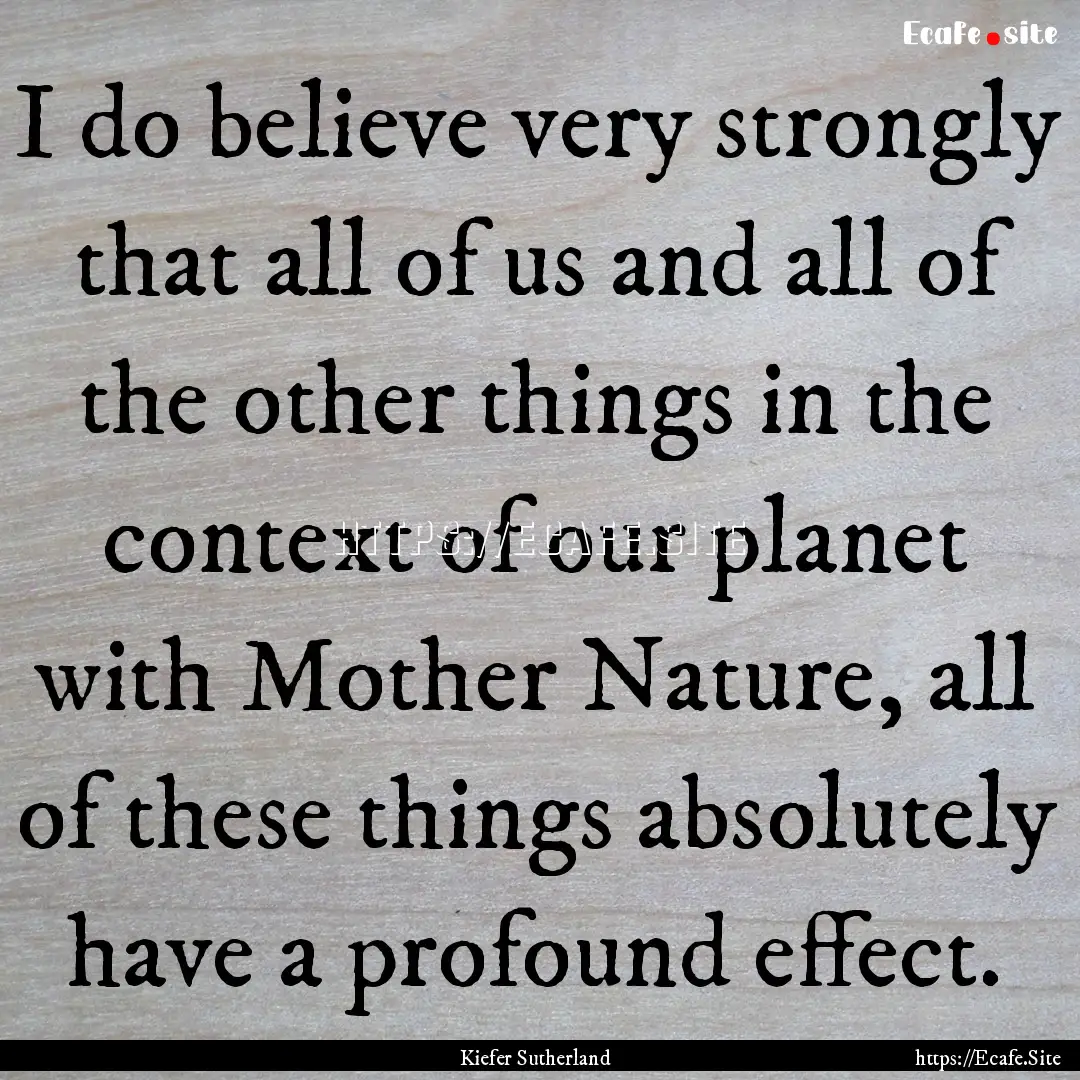 I do believe very strongly that all of us.... : Quote by Kiefer Sutherland