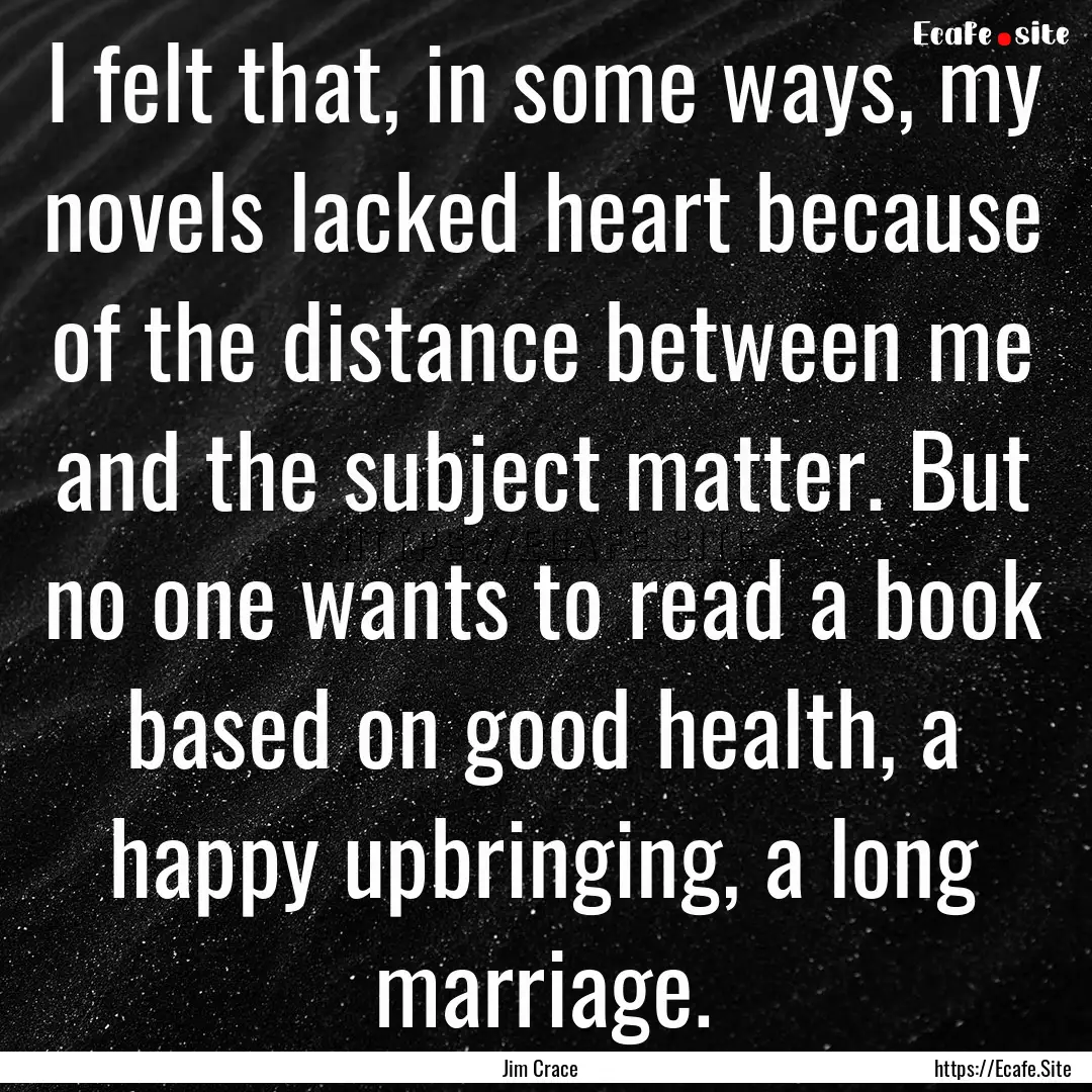 I felt that, in some ways, my novels lacked.... : Quote by Jim Crace