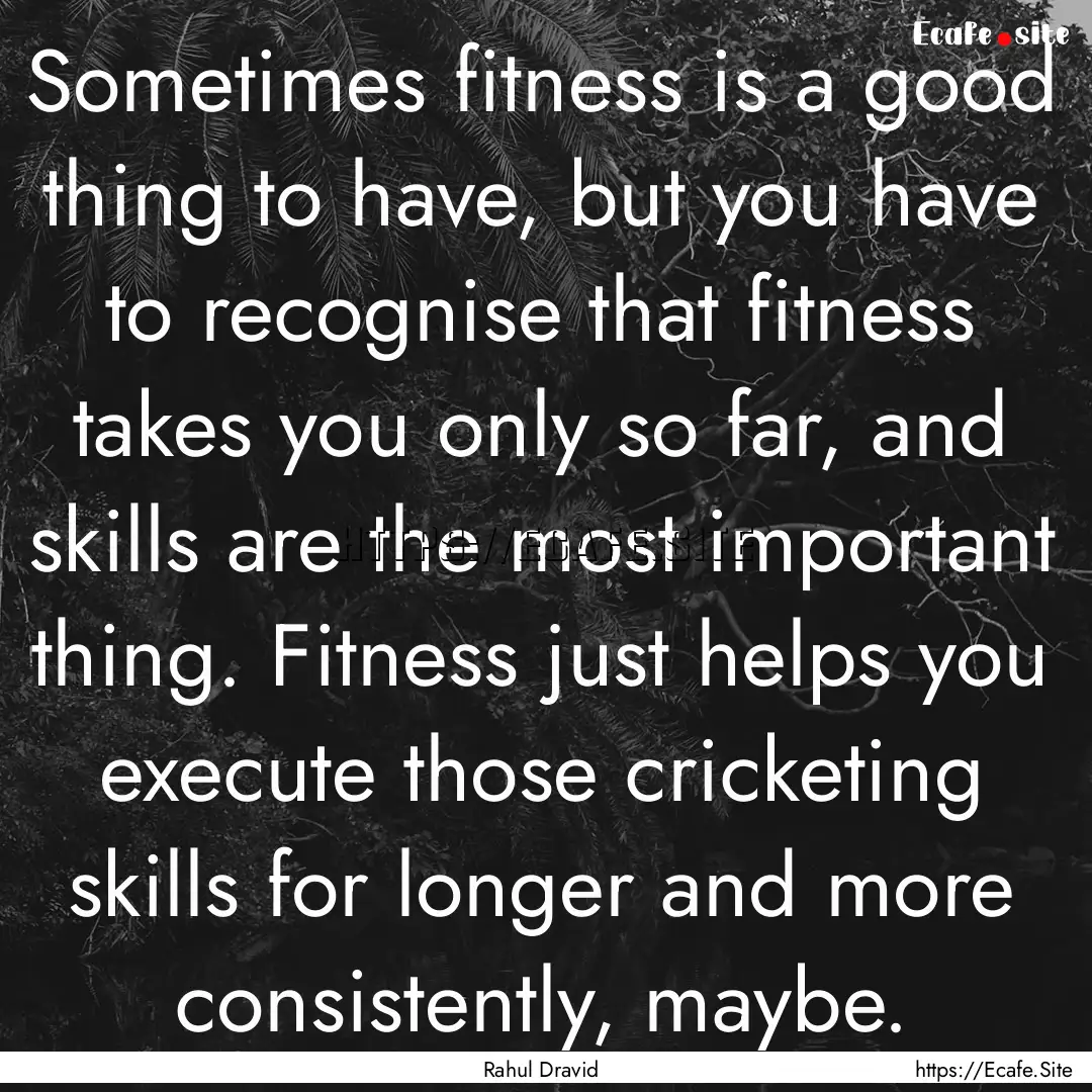 Sometimes fitness is a good thing to have,.... : Quote by Rahul Dravid