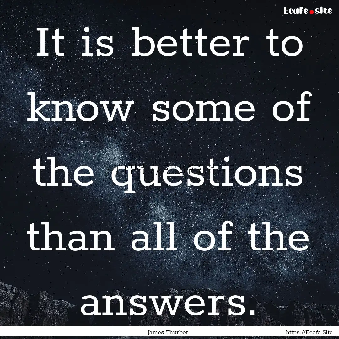 It is better to know some of the questions.... : Quote by James Thurber